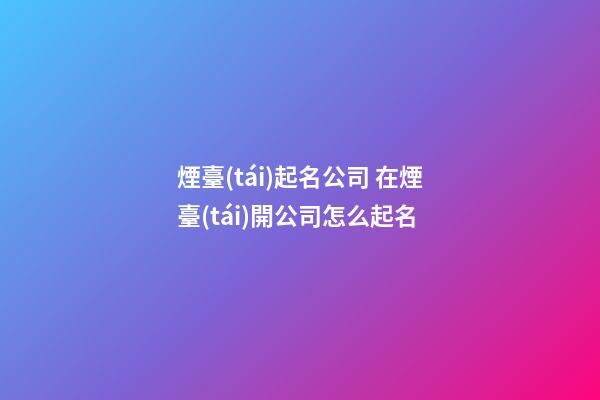 煙臺(tái)起名公司 在煙臺(tái)開公司怎么起名-第1張-公司起名-玄機(jī)派